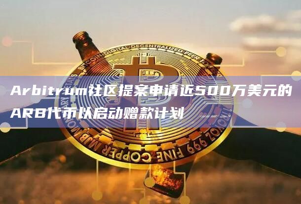Arbitrum社区提案申请近500万美元的ARB代币以启动赠款计划