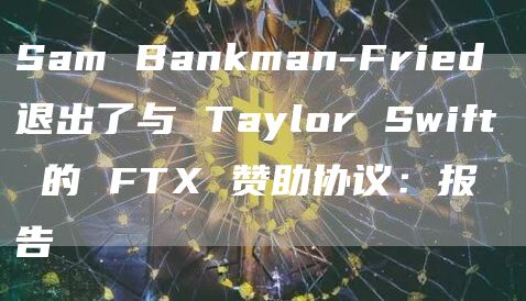 Sam Bankman-Fried 退出了与 Taylor Swift 的 FTX 赞助协议：报告