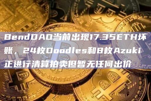 BendDAO当前出现17.35ETH坏账，24枚Doodles和8枚Azuki正进行清算拍卖但暂无任何出价