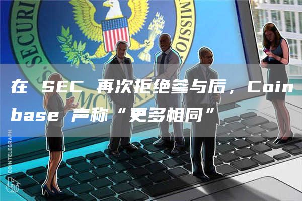 在 SEC 再次拒绝参与后,Coinbase 声称“更多相同” 在 SEC 再次拒绝参与后,Coinbase 声称“更多相同”