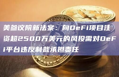 美参议院新法案：向DeFi项目注资超2500万美元的风投需对DeFi平台违反制裁承担责任