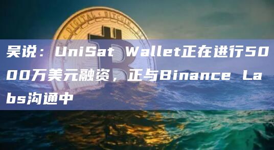 吴说：UniSat Wallet正在进行5000万美元融资，正与Binance Labs沟通中