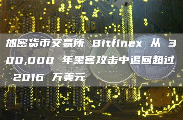 加密货币交易所 Bitfinex 从 300,000 年黑客攻击中追回超过 2016 万美元