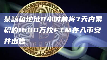 某鲸鱼地址8小时前将7天内累积的1600万枚FTM存入币安并出售