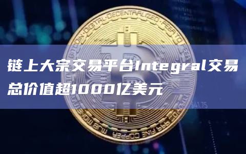 链上大宗交易平台Integral交易总价值超1000亿美元