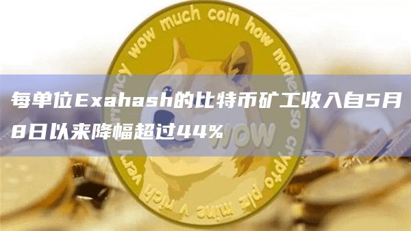 每单位Exahash的比特币矿工收入自5月8日以来降幅超过44%