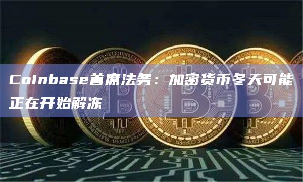 Coinbase首席法务：加密货币冬天可能正在开始解冻
