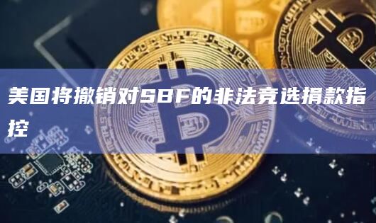 美国将撤销对SBF的非法竞选捐款指控