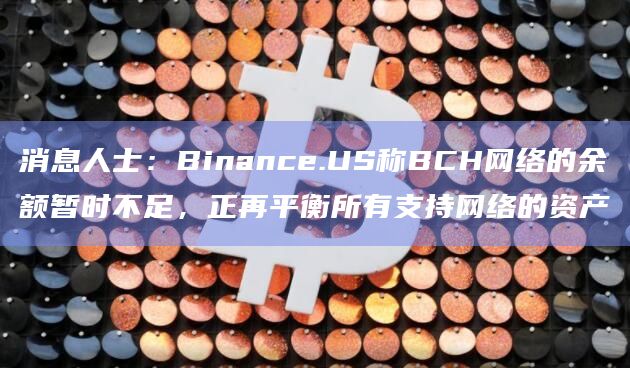 消息人士：Binance.US称BCH网络的余额暂时不足，正再平衡所有支持网络的资产