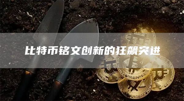比特币铭文创新的狂飙突进 比特币铭文创新的狂飙突进
