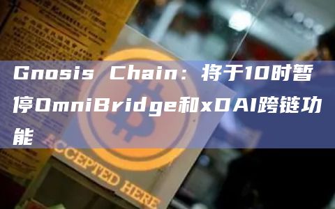 Gnosis Chain：将于10时暂停OmniBridge和xDAI跨链功能
