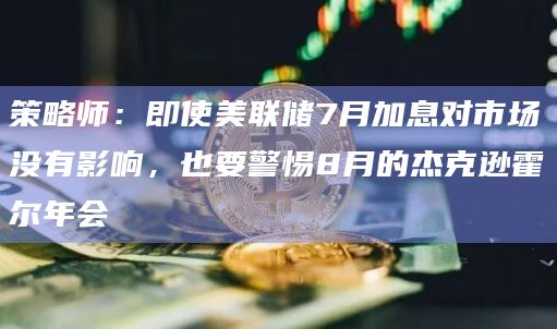 策略师：即使美联储7月加息对市场没有影响，也要警惕8月的杰克逊霍尔年会