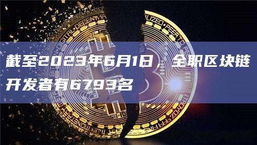 截至2023年6月1日，全职区块链开发者有6793名