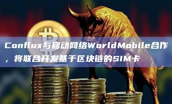 Conflux与移动网络WorldMobile合作,将联合开发基于区块链的SIM卡 Conflux与移动网络WorldMobile合作,将联合开发基于区块链的SIM卡