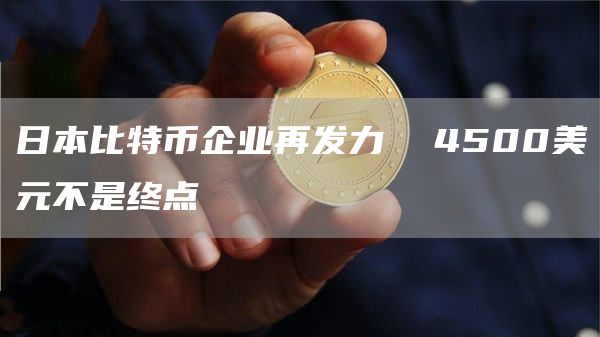 日本比特币企业再发力 4500美元不是终点