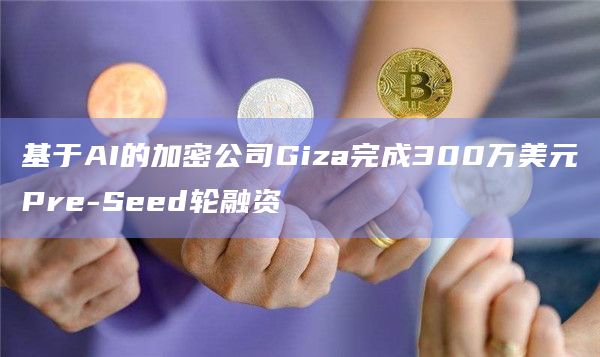 基于AI的加密公司Giza完成300万美元Pre-Seed轮融资