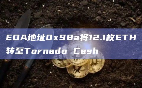 EOA地址0x98a将12.1枚ETH转至Tornado Cash