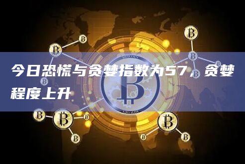 今日恐慌与贪婪指数为57,贪婪程度上升