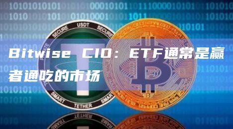 Bitwise CIO：ETF通常是赢者通吃的市场