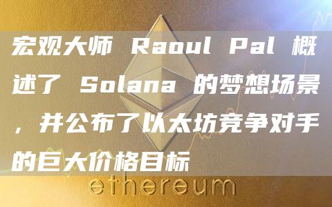宏观大师 Raoul Pal 概述了 Solana 的梦想场景,并公布了以太坊竞争对手的巨大价格目标