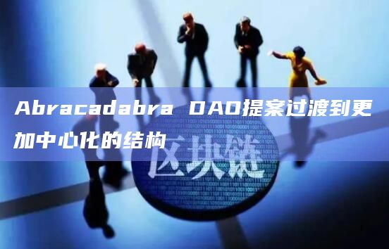 Abracadabra DAO提案过渡到更加中心化的结构