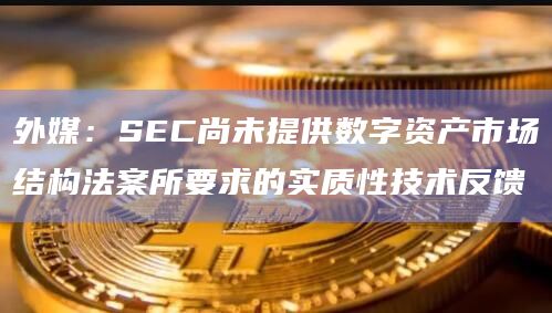 外媒：SEC尚未提供数字资产市场结构法案所要求的实质性技术反馈
