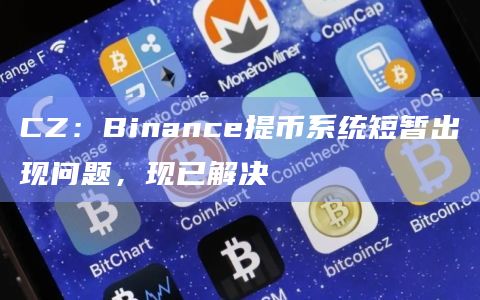 CZ：Binance提币系统短暂出现问题，现已解决