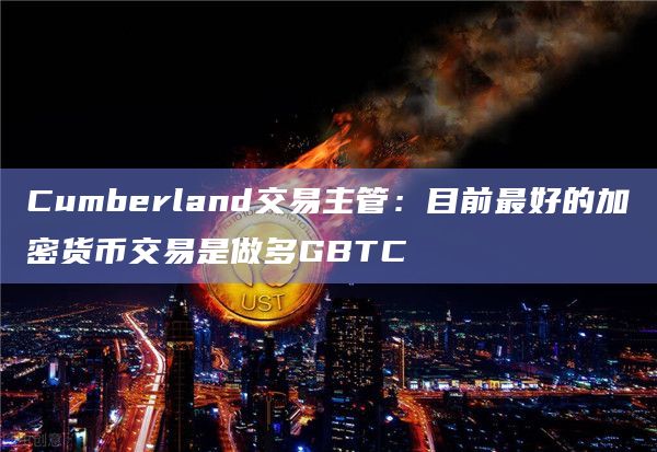 Cumberland交易主管：目前最好的加密货币交易是做多GBTC