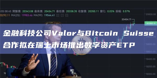 金融科技公司Valor与Bitcoin Suisse合作拟在瑞士市场推出数字资产ETP