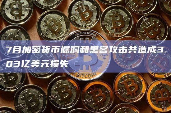 7月加密货币漏洞和黑客攻击共造成3.03亿美元损失