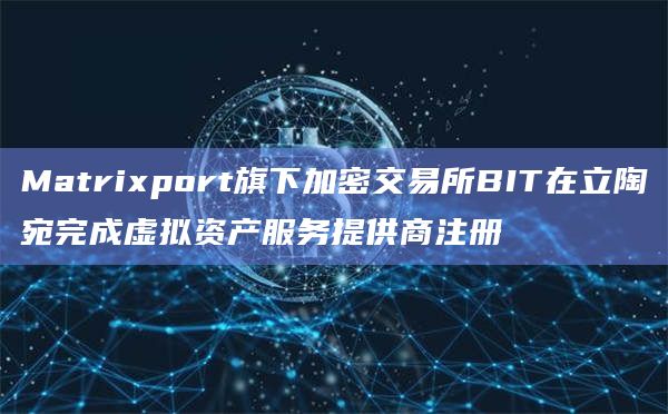 Matrixport旗下加密交易所BIT在立陶宛完成虚拟资产服务提供商注册