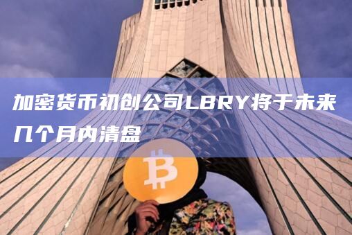 加密货币初创公司LBRY将于未来几个月内清盘