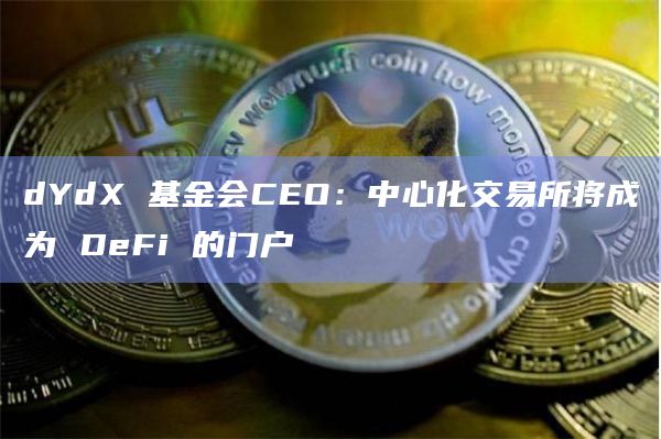 dYdX 基金会CEO：中心化交易所将成为 DeFi 的门户