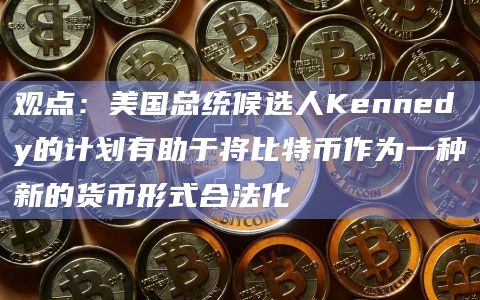 观点：美国总统候选人Kennedy的计划有助于将比特币作为一种新的货币形式合法化