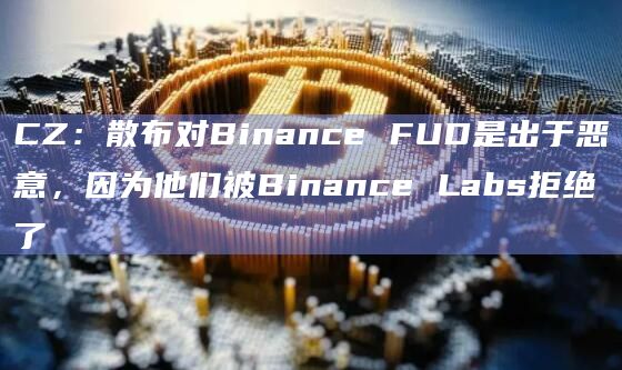CZ：散布对Binance FUD是出于恶意，因为他们被Binance Labs拒绝了