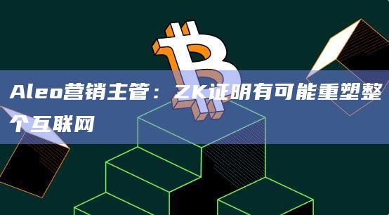 Aleo营销主管：ZK证明有可能重塑整个互联网