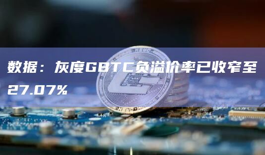 数据：灰度GBTC负溢价率已收窄至27.07%