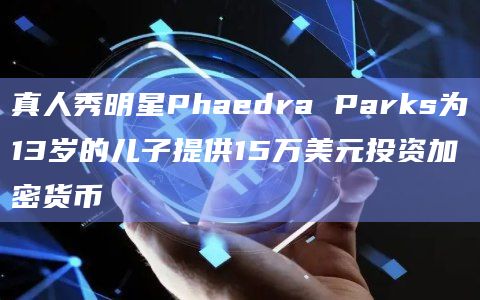 真人秀明星Phaedra Parks为13岁的儿子提供15万美元投资加密货币