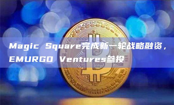 Magic Square完成新一轮战略融资，EMURGO Ventures参投