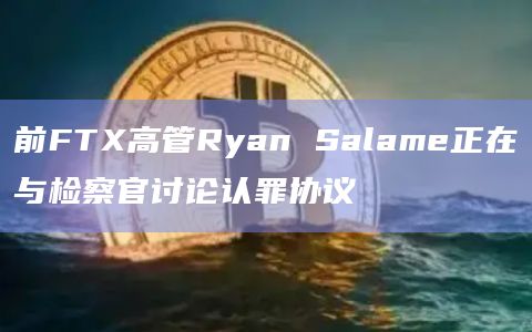 前FTX高管Ryan Salame正在与检察官讨论认罪协议