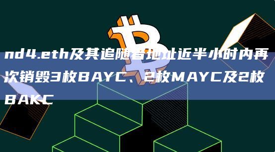 nd4.eth及其追随者地址近半小时内再次销毁3枚BAYC、2枚MAYC及2枚BAKC
