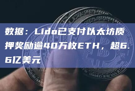 数据：Lido已支付以太坊质押奖励逾40万枚ETH，超6.6亿美元