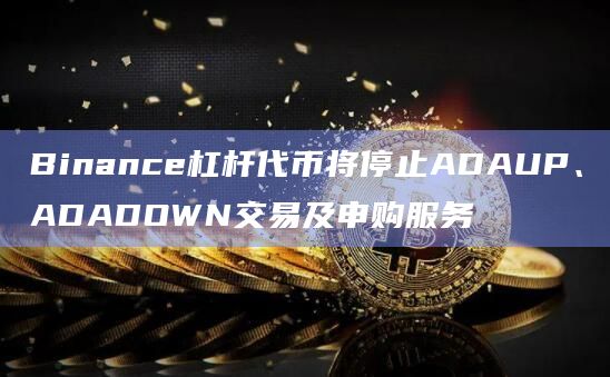 Binance杠杆代币将停止ADAUP、ADADOWN交易及申购服务