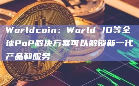 Worldcoin：World ID等全球PoP解决方案可以解锁新一代产品和服务