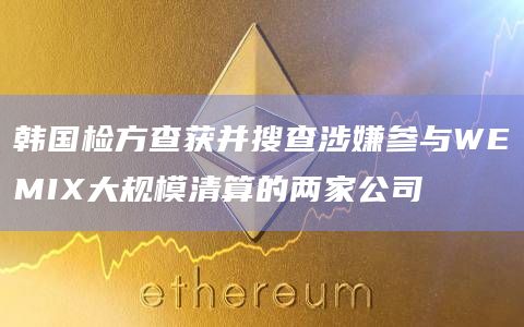 韩国检方查获并搜查涉嫌参与WEMIX大规模清算的两家公司