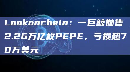 Lookonchain：一巨鲸抛售2.26万亿枚PEPE，亏损超70万美元