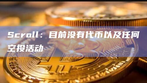 Scroll：目前没有代币以及任何空投活动