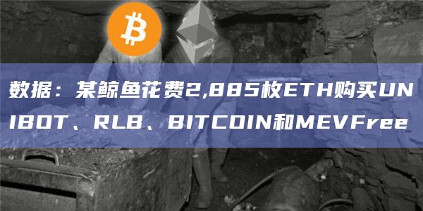数据：某鲸鱼花费2,885枚ETH购买UNIBOT、RLB、BITCOIN和MEVFree