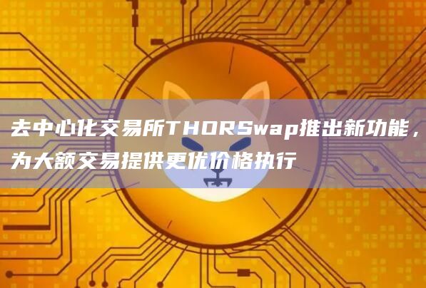 去中心化交易所THORSwap推出新功能,为大额交易提供更优价格执行