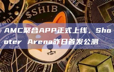 AMC聚合APP正式上线，Shooter Arena昨日首发公测